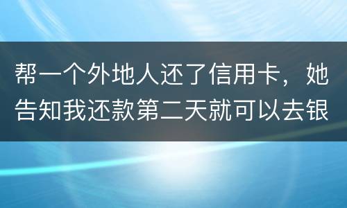 帮一个外地人还了信用卡，她告知我还款第二天就可以去银行把钱取出来，她把卡交给我后