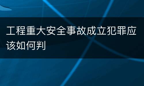 工程重大安全事故成立犯罪应该如何判