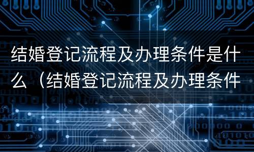 结婚登记流程及办理条件是什么（结婚登记流程及办理条件是什么样的）