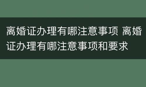离婚证办理有哪注意事项 离婚证办理有哪注意事项和要求