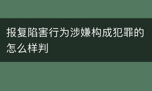 报复陷害行为涉嫌构成犯罪的怎么样判