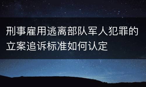 刑事雇用逃离部队军人犯罪的立案追诉标准如何认定