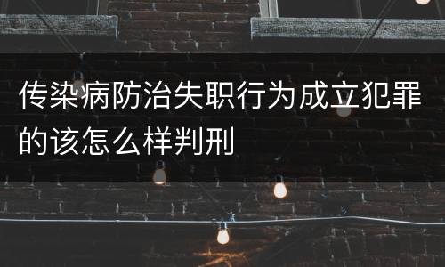 传染病防治失职行为成立犯罪的该怎么样判刑