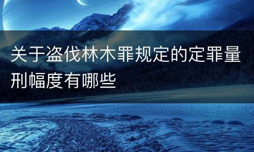 关于盗伐林木罪规定的定罪量刑幅度有哪些