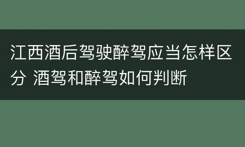 江西酒后驾驶醉驾应当怎样区分 酒驾和醉驾如何判断