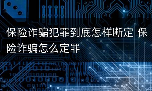保险诈骗犯罪到底怎样断定 保险诈骗怎么定罪