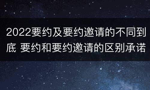 2022要约及要约邀请的不同到底 要约和要约邀请的区别承诺