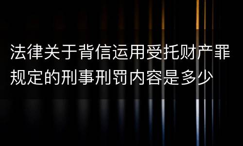 法律关于背信运用受托财产罪规定的刑事刑罚内容是多少