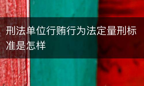 刑法单位行贿行为法定量刑标准是怎样