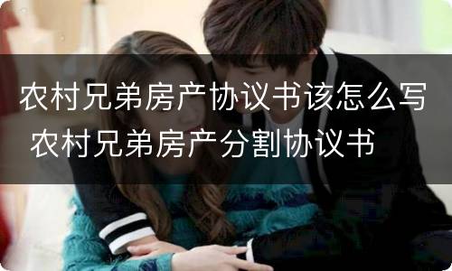 农村兄弟房产协议书该怎么写 农村兄弟房产分割协议书