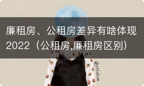 廉租房、公租房差异有啥体现2022（公租房,廉租房区别）