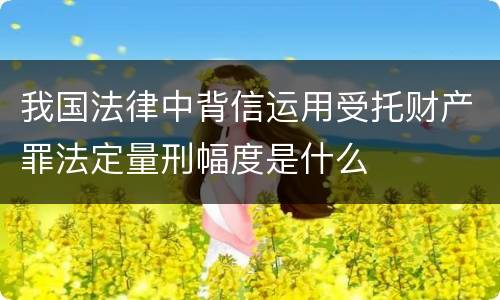 我国法律中背信运用受托财产罪法定量刑幅度是什么