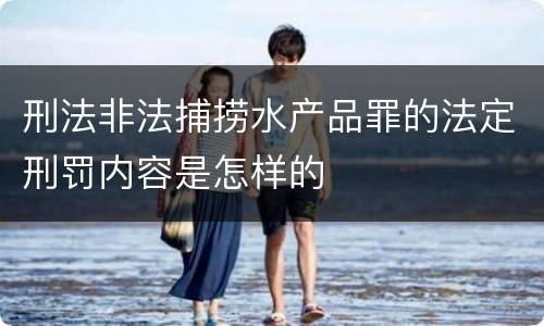 刑法非法捕捞水产品罪的法定刑罚内容是怎样的