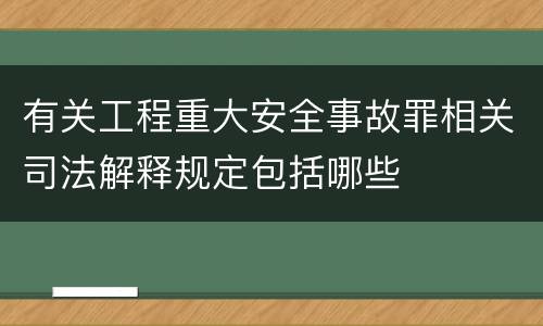 有关工程重大安全事故罪相关司法解释规定包括哪些