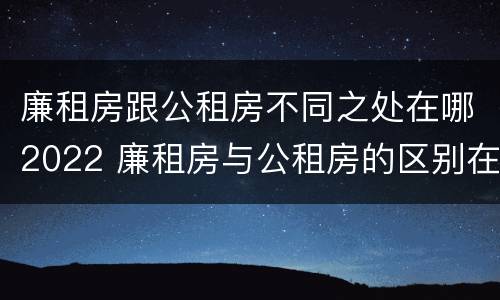 廉租房跟公租房不同之处在哪2022 廉租房与公租房的区别在哪里