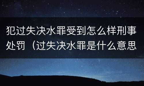 犯过失决水罪受到怎么样刑事处罚（过失决水罪是什么意思）