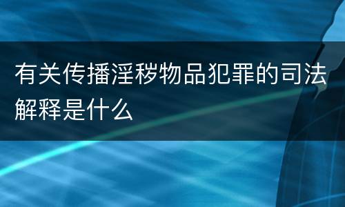有关传播淫秽物品犯罪的司法解释是什么