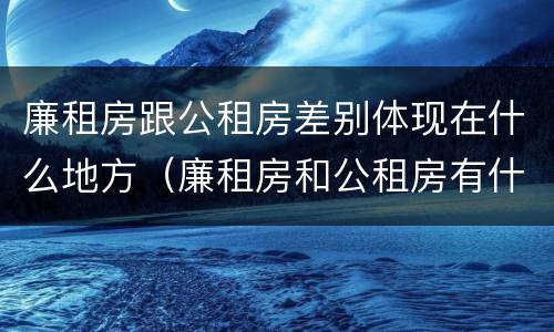 廉租房跟公租房差别体现在什么地方（廉租房和公租房有什么差别）