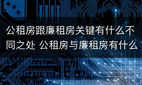 公租房跟廉租房关键有什么不同之处 公租房与廉租房有什么不同