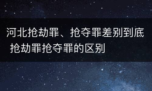 河北抢劫罪、抢夺罪差别到底 抢劫罪抢夺罪的区别