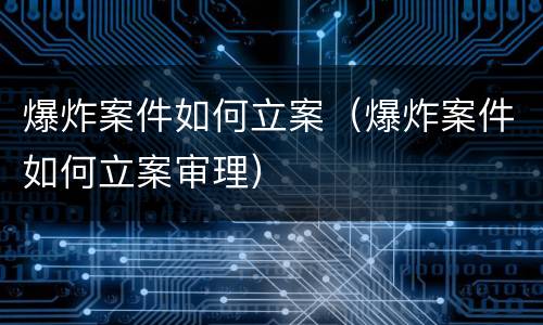 爆炸案件如何立案（爆炸案件如何立案审理）