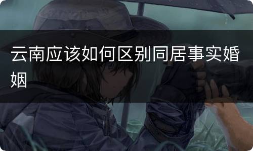 云南应该如何区别同居事实婚姻
