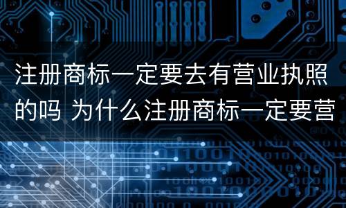 注册商标一定要去有营业执照的吗 为什么注册商标一定要营业执照
