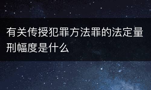 有关传授犯罪方法罪的法定量刑幅度是什么