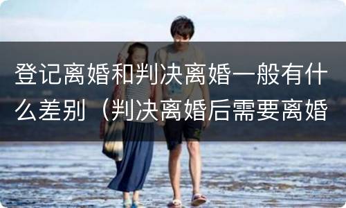 登记离婚和判决离婚一般有什么差别（判决离婚后需要离婚登记吗）