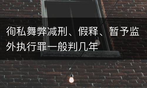 徇私舞弊减刑、假释、暂予监外执行罪一般判几年