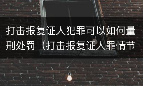 打击报复证人犯罪可以如何量刑处罚（打击报复证人罪情节严重）