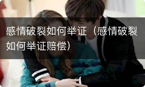 感情破裂如何举证（感情破裂如何举证赔偿）