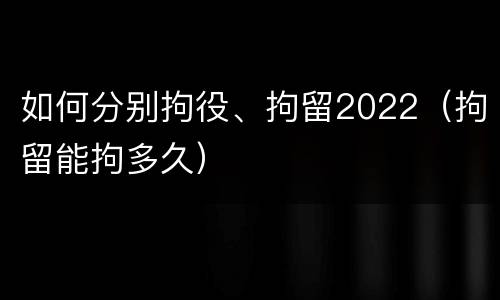 如何分别拘役、拘留2022（拘留能拘多久）