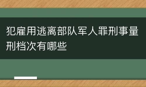 犯雇用逃离部队军人罪刑事量刑档次有哪些