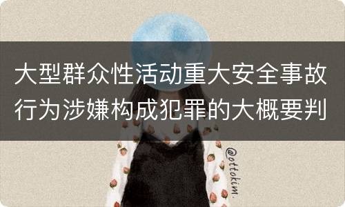大型群众性活动重大安全事故行为涉嫌构成犯罪的大概要判多久