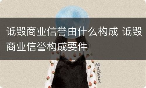诋毁商业信誉由什么构成 诋毁商业信誉构成要件