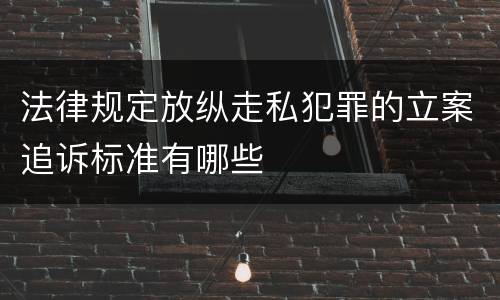 法律规定放纵走私犯罪的立案追诉标准有哪些