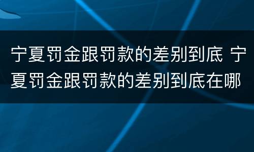 宁夏罚金跟罚款的差别到底 宁夏罚金跟罚款的差别到底在哪