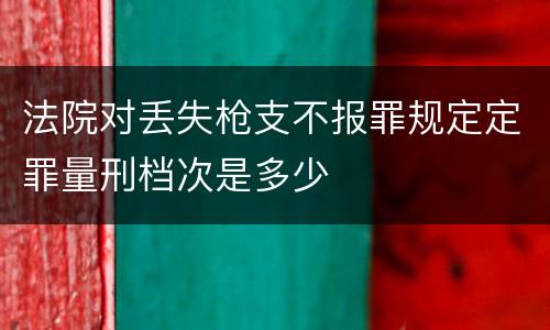 法院对丢失枪支不报罪规定定罪量刑档次是多少