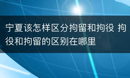 宁夏该怎样区分拘留和拘役 拘役和拘留的区别在哪里