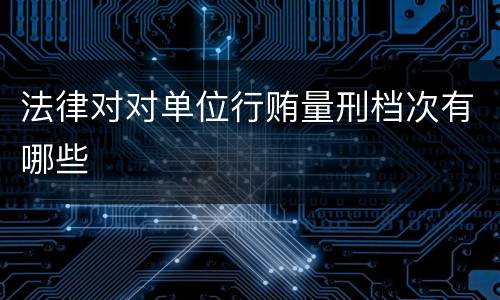 法律对对单位行贿量刑档次有哪些