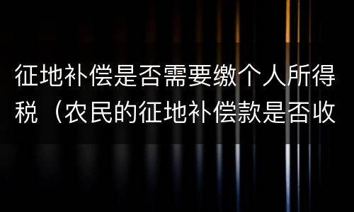 征地补偿是否需要缴个人所得税（农民的征地补偿款是否收个人所得税）