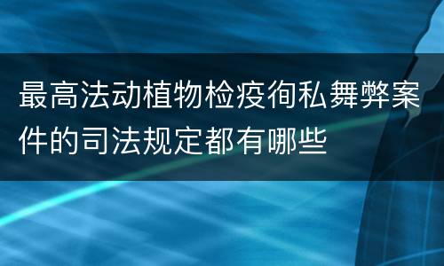 最高法动植物检疫徇私舞弊案件的司法规定都有哪些