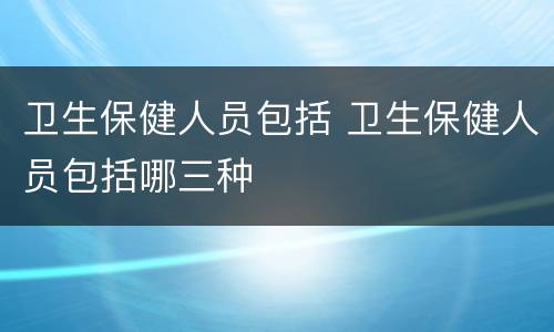 卫生保健人员包括 卫生保健人员包括哪三种