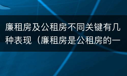 廉租房及公租房不同关键有几种表现（廉租房是公租房的一种吗?）