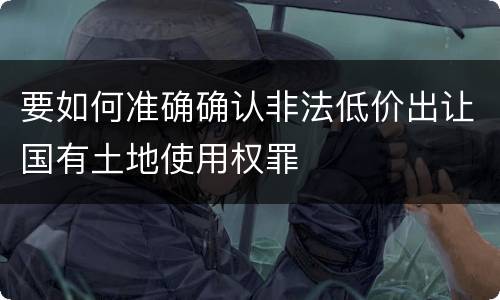 要如何准确确认非法低价出让国有土地使用权罪