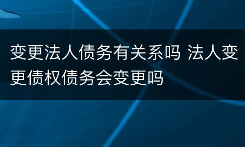 变更法人债务有关系吗 法人变更债权债务会变更吗