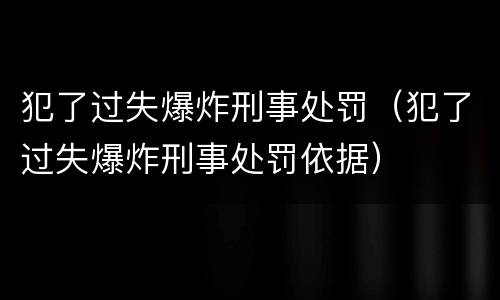 犯了过失爆炸刑事处罚（犯了过失爆炸刑事处罚依据）