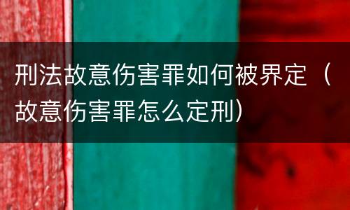 刑法故意伤害罪如何被界定（故意伤害罪怎么定刑）