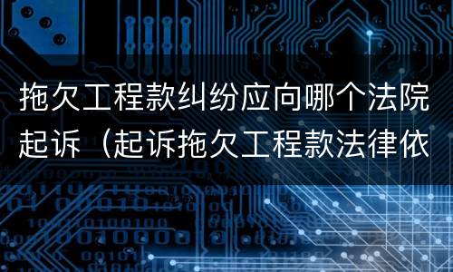 拖欠工程款纠纷应向哪个法院起诉（起诉拖欠工程款法律依据）